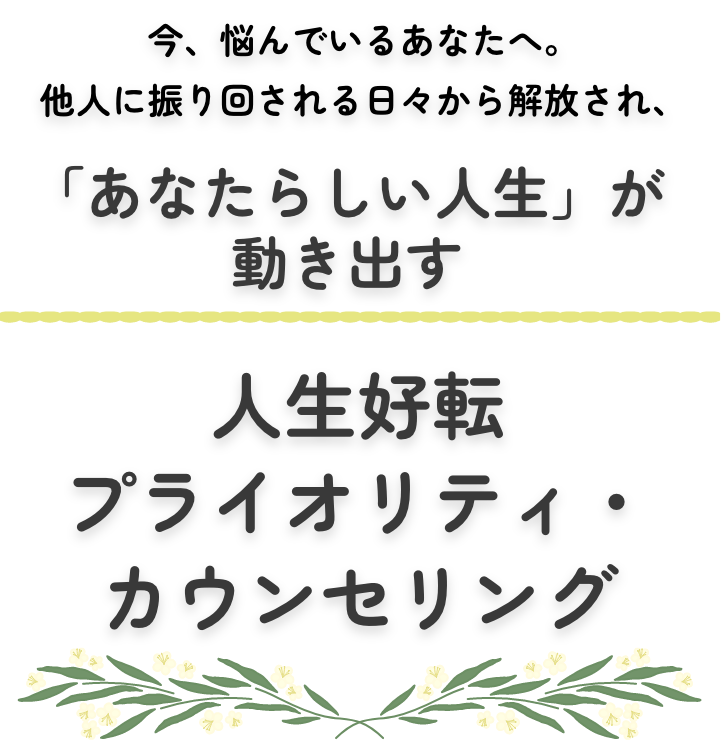 今、悩んでいるあなたへ。他人に振り回さる日々から解放され、「あなたらしい人生」が動き出す.人生好転プライオリティ・カウンセリング